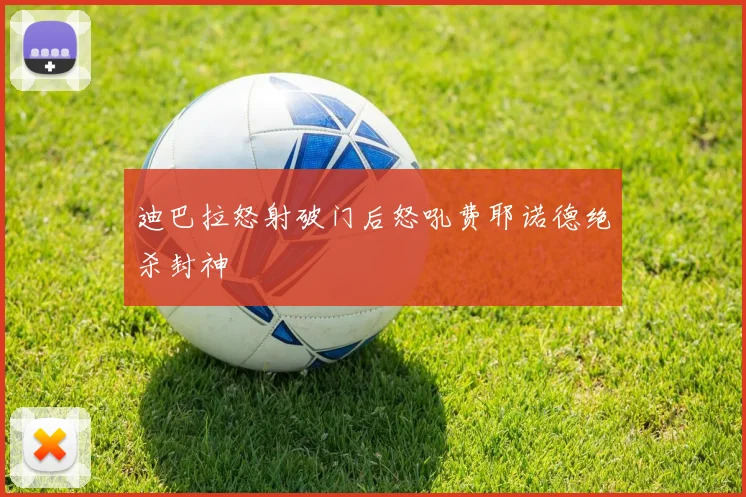 迪巴拉怒射破门后怒吼费耶诺德绝杀封神