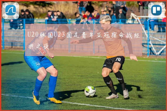 U20韩国U23国足青年亚冠宿命战经典之夜
