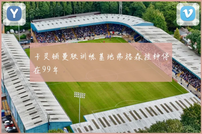 卡灵顿曼联训练基地弗格森挂钟停在99年