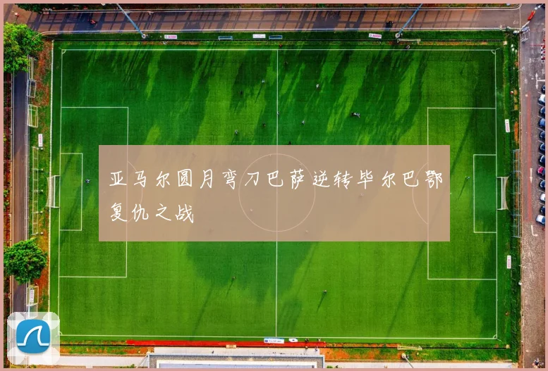 亚马尔圆月弯刀巴萨逆转毕尔巴鄂复仇之战