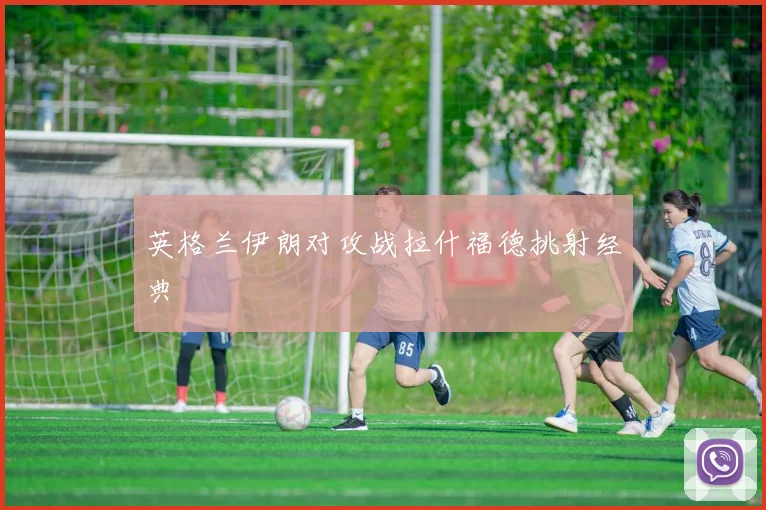英格兰伊朗对攻战拉什福德挑射经典