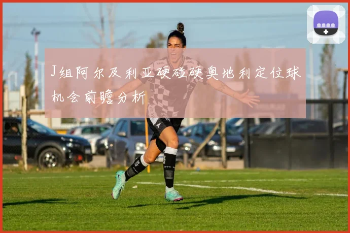 J组阿尔及利亚硬碰硬奥地利定位球机会前瞻分析