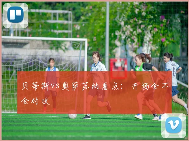 贝蒂斯vs奥萨苏纳看点：开场会不会对攻