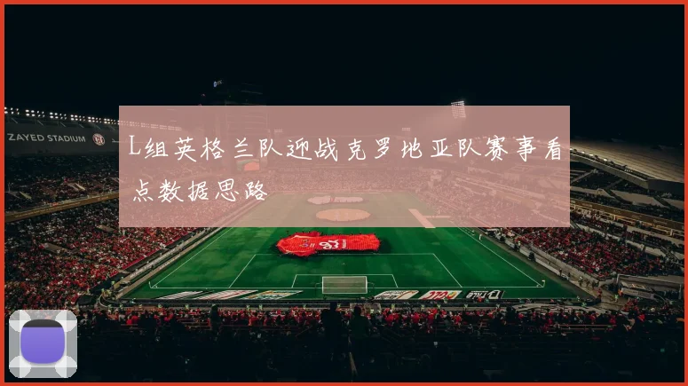 L组英格兰队迎战克罗地亚队赛事看点数据思路