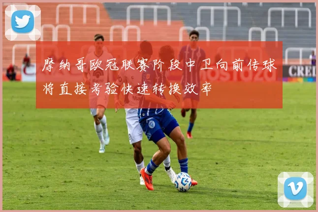 摩纳哥欧冠联赛阶段中卫向前传球将直接考验快速转换效率