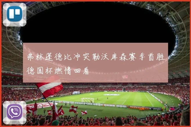 弗林蓬德比冲突勒沃库森赛季首胜德国杯燃情回看