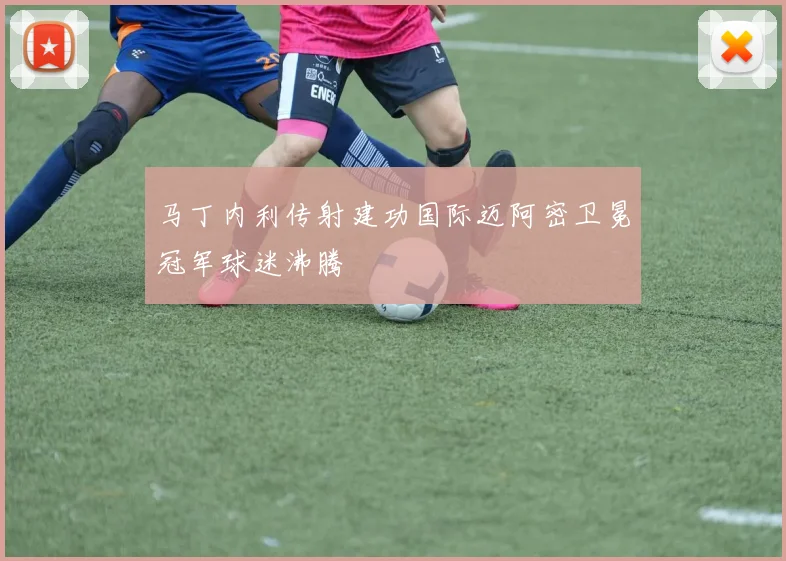 马丁内利传射建功国际迈阿密卫冕冠军球迷沸腾