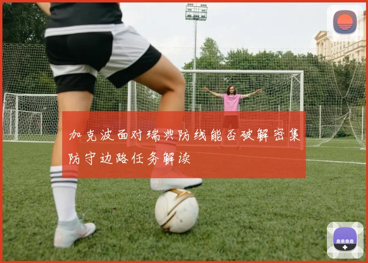 加克波面对瑞典防线能否破解密集防守边路任务解读