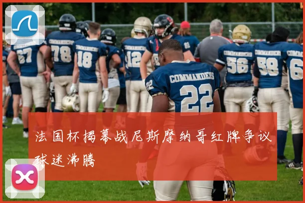 法国杯揭幕战尼斯摩纳哥红牌争议球迷沸腾