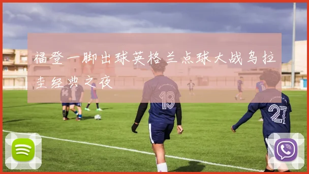 福登一脚出球英格兰点球大战乌拉圭经典之夜