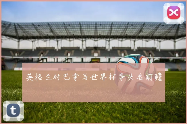 英格兰对巴拿马世界杯争头名前瞻