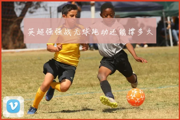 英超强强战无球跑动还能撑多久