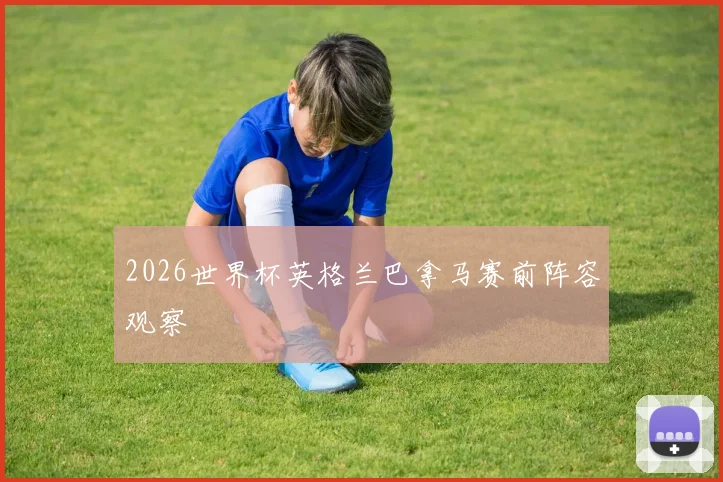 2026世界杯英格兰巴拿马赛前阵容观察
