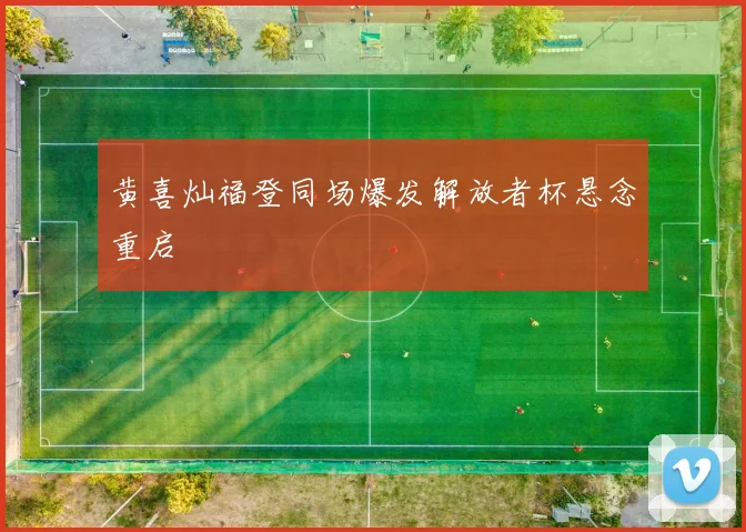 黄喜灿福登同场爆发解放者杯悬念重启