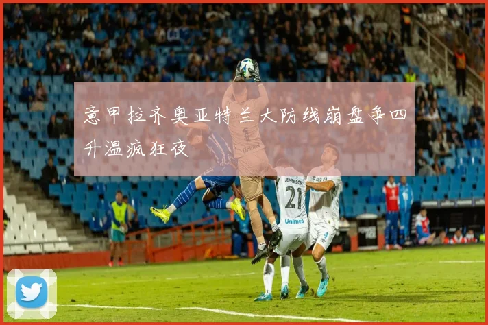 意甲拉齐奥亚特兰大防线崩盘争四升温疯狂夜