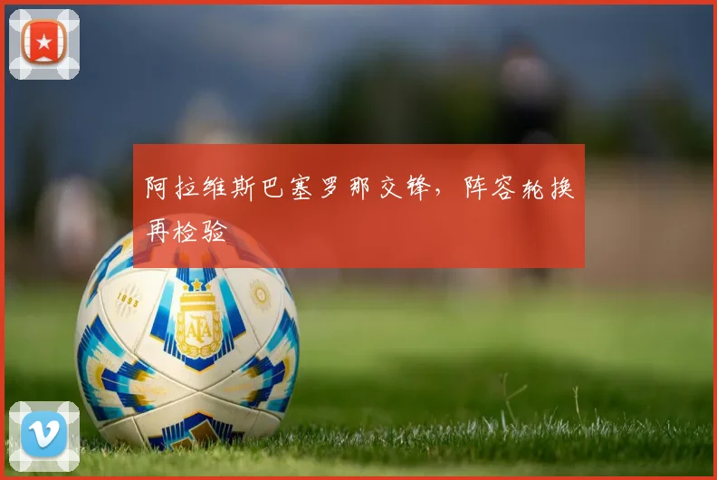 阿拉维斯巴塞罗那交锋，阵容轮换再检验