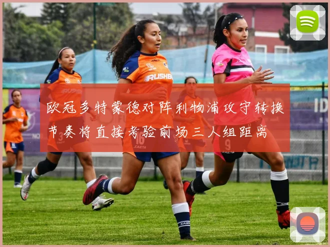 欧冠多特蒙德对阵利物浦攻守转换节奏将直接考验前场三人组距离