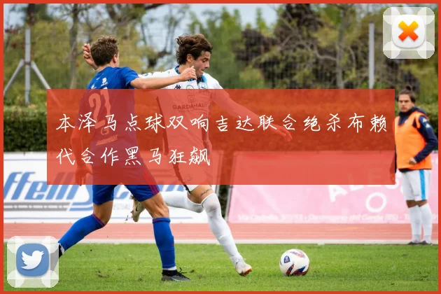 本泽马点球双响吉达联合绝杀布赖代合作黑马狂飙