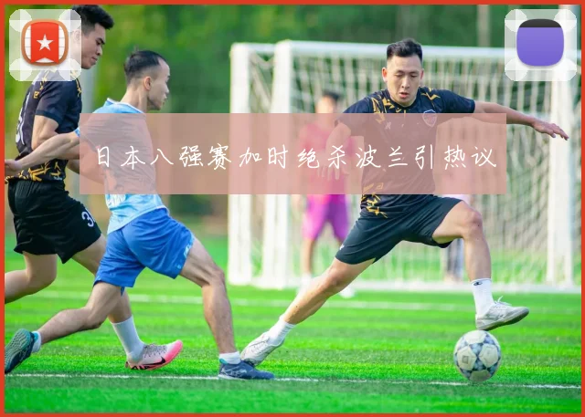 日本八强赛加时绝杀波兰引热议