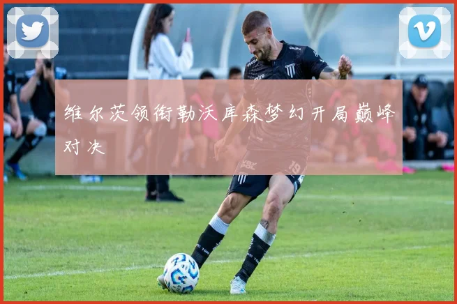 维尔茨领衔勒沃库森梦幻开局巅峰对决