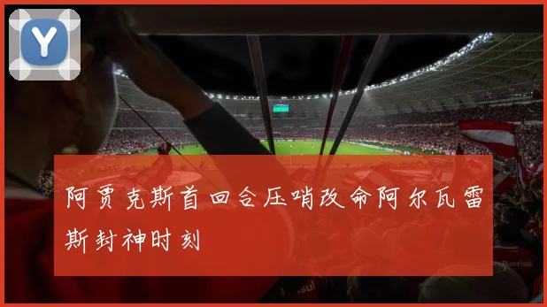 阿贾克斯首回合压哨改命阿尔瓦雷斯封神时刻