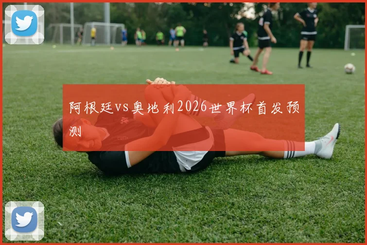 阿根廷vs奥地利2026世界杯首发预测