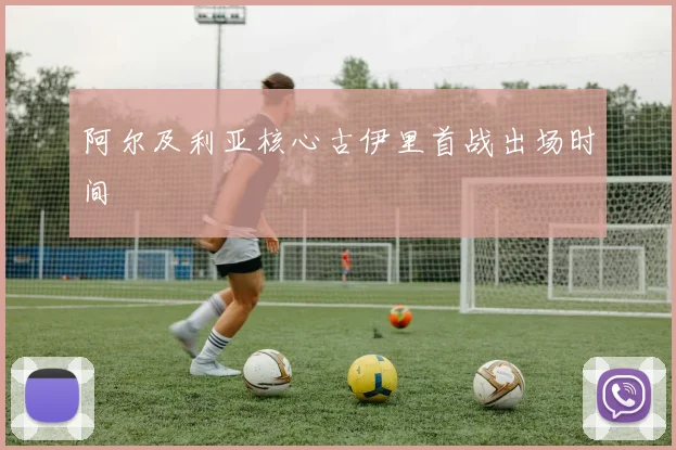 阿尔及利亚核心古伊里首战出场时间