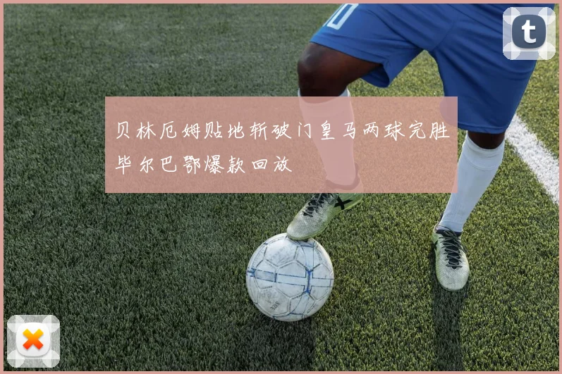 贝林厄姆贴地斩破门皇马两球完胜毕尔巴鄂爆款回放