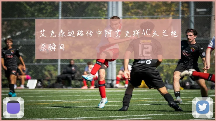 艾克森边路传中阿贾克斯AC米兰绝杀瞬间