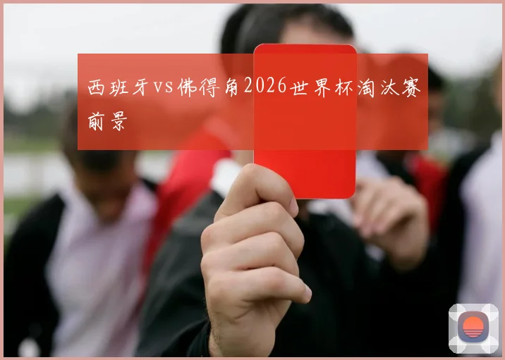 西班牙vs佛得角2026世界杯淘汰赛前景