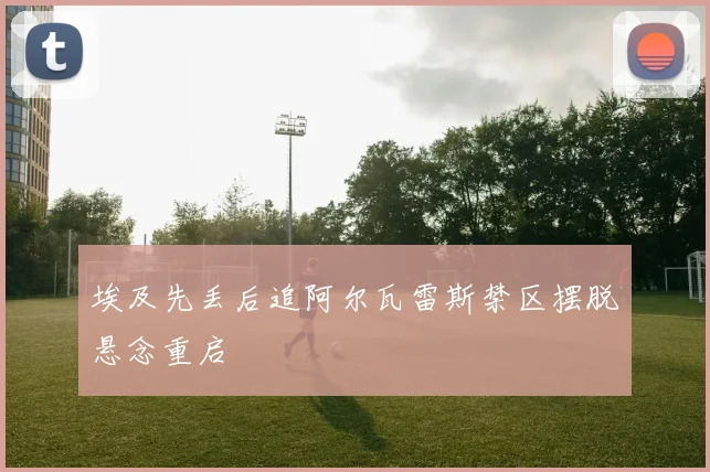 埃及先丢后追阿尔瓦雷斯禁区摆脱悬念重启