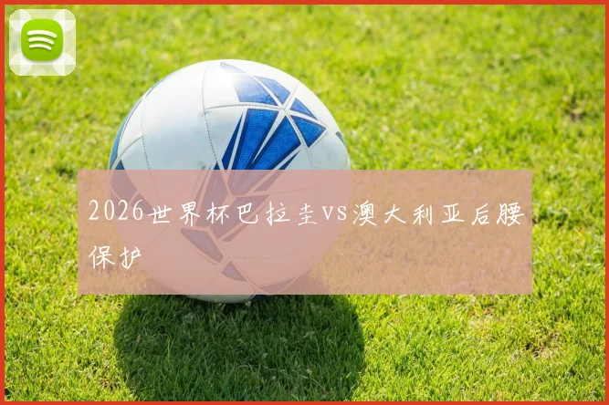 2026世界杯巴拉圭vs澳大利亚后腰保护