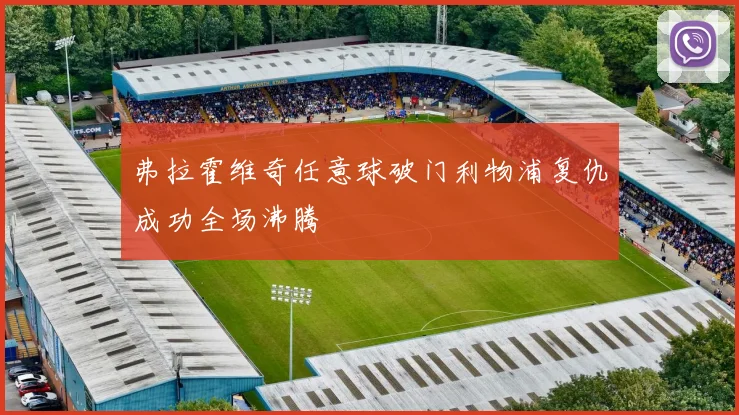 弗拉霍维奇任意球破门利物浦复仇成功全场沸腾