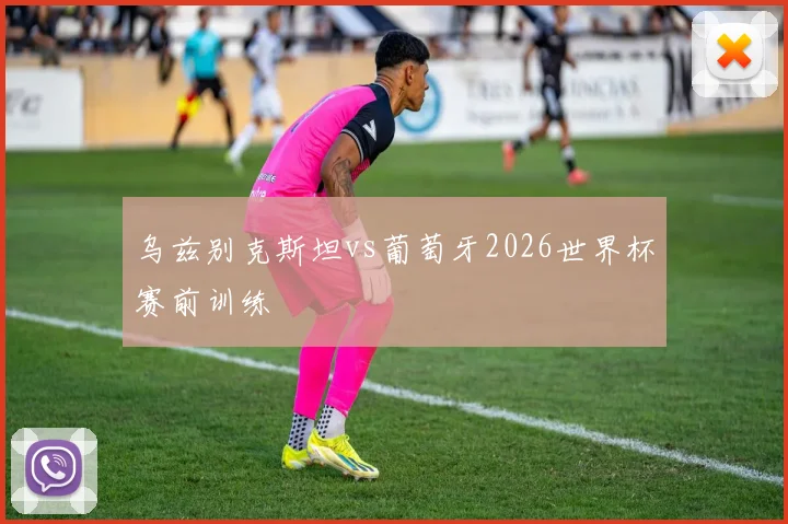 乌兹别克斯坦vs葡萄牙2026世界杯赛前训练