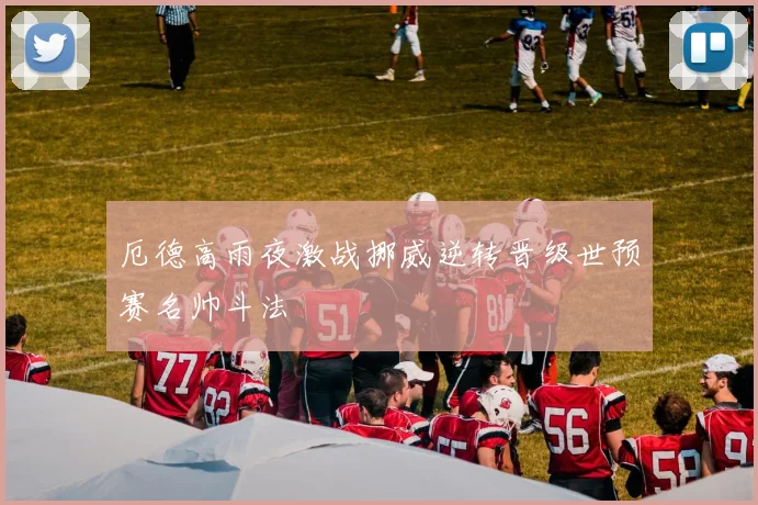 厄德高雨夜激战挪威逆转晋级世预赛名帅斗法