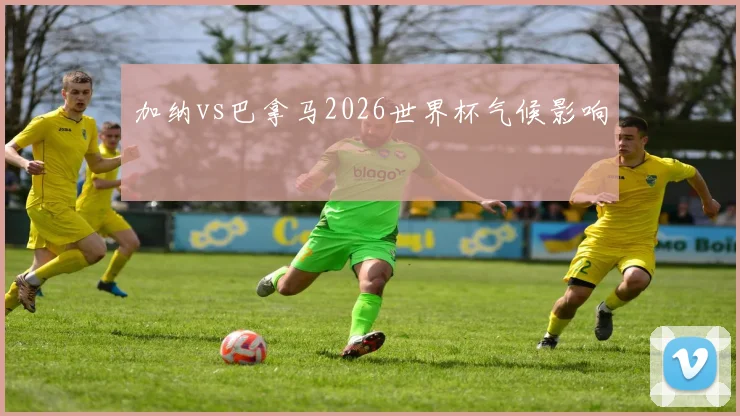 加纳vs巴拿马2026世界杯气候影响