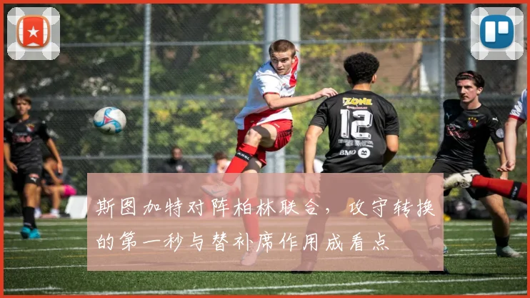 斯图加特对阵柏林联合,攻守转换的第一秒与替补席作用成看点