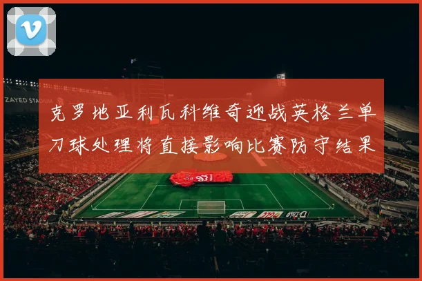 克罗地亚利瓦科维奇迎战英格兰单刀球处理将直接影响比赛防守结果