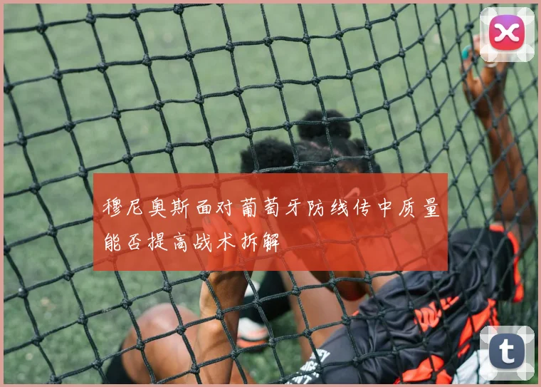 穆尼奥斯面对葡萄牙防线传中质量能否提高战术拆解