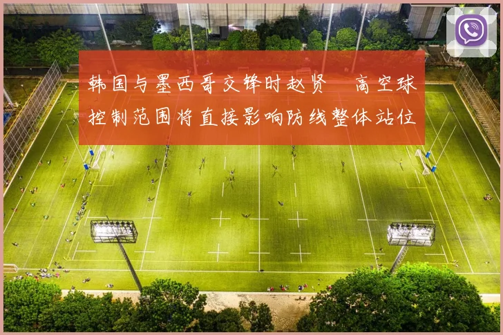 韩国与墨西哥交锋时赵贤祐高空球控制范围将直接影响防线整体站位