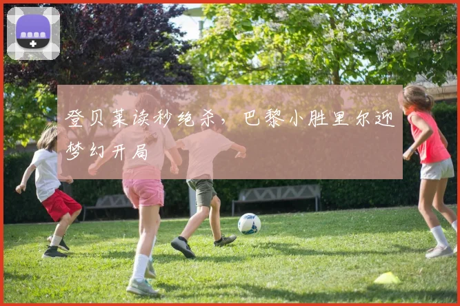 登贝莱读秒绝杀，巴黎小胜里尔迎梦幻开局