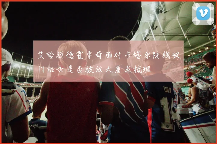 艾哈迈德霍季奇面对卡塔尔防线破门机会是否被放大看点梳理