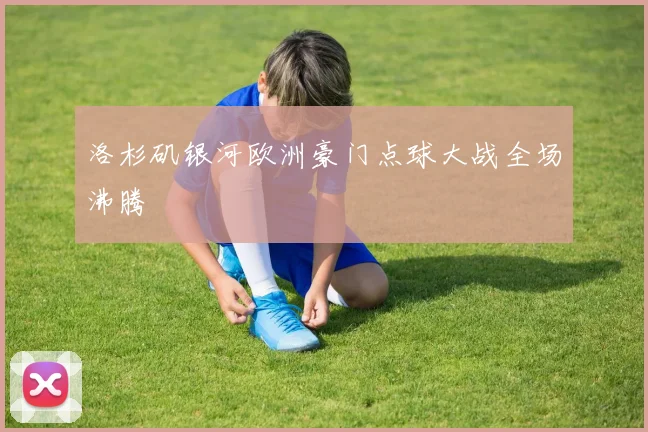 洛杉矶银河欧洲豪门点球大战全场沸腾