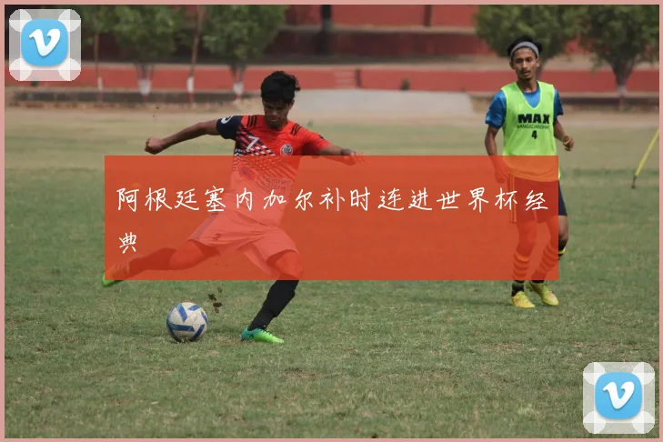 阿根廷塞内加尔补时连进世界杯经典