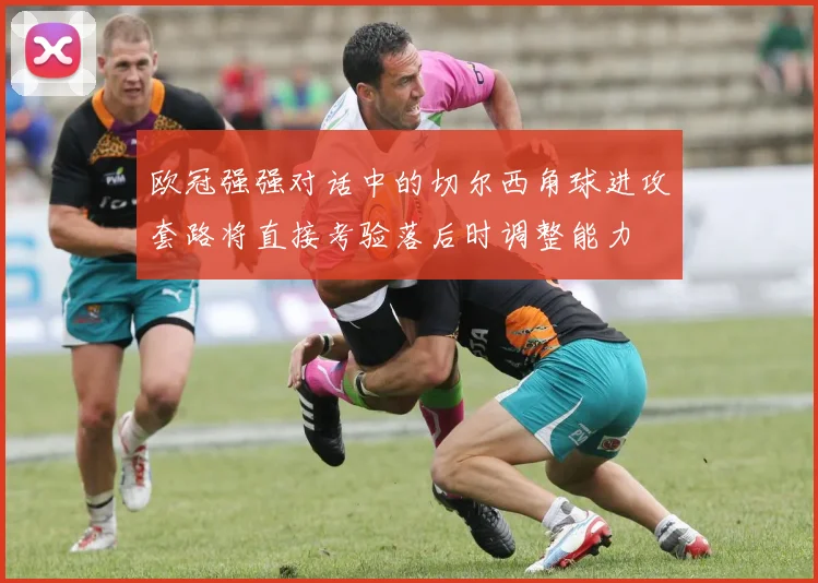 欧冠强强对话中的切尔西角球进攻套路将直接考验落后时调整能力