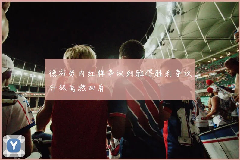 德布劳内红牌争议利雅得胜利争议升级高燃回看