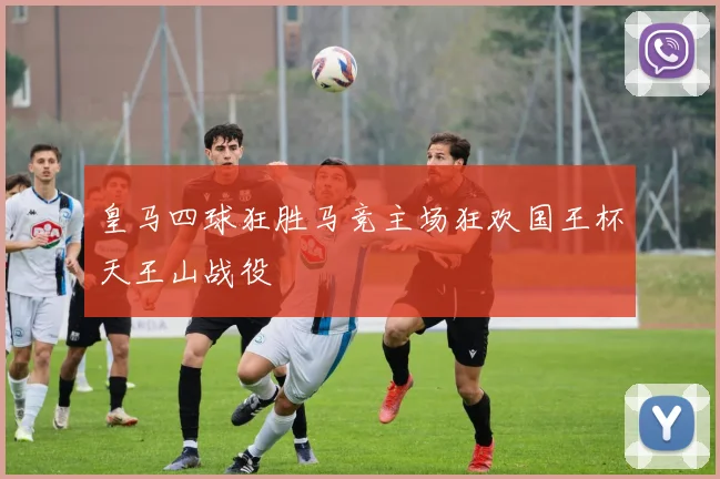 皇马四球狂胜马竞主场狂欢国王杯天王山战役