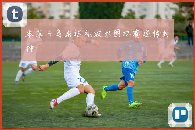 本菲卡乌龙送礼波尔图杯赛逆转封神
