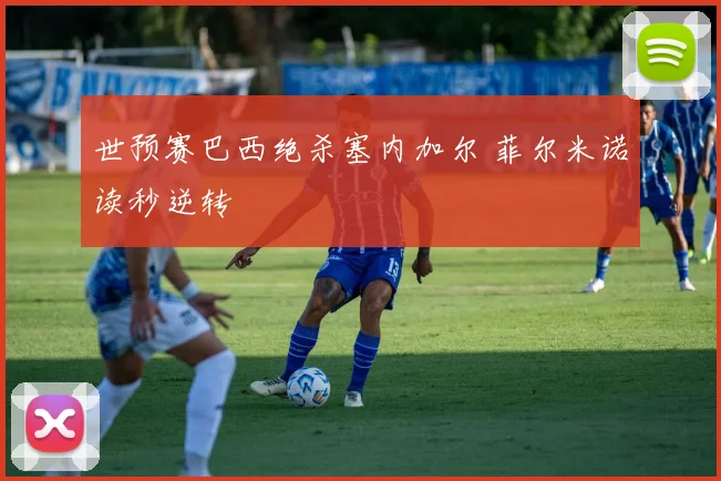 世预赛巴西绝杀塞内加尔 菲尔米诺读秒逆转