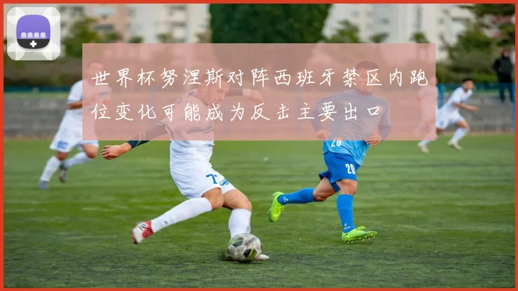 世界杯努涅斯对阵西班牙禁区内跑位变化可能成为反击主要出口